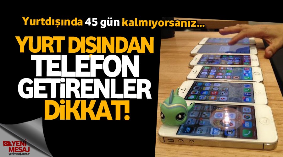 Yurtdışında 45 gün kalmayan cep telefonu getirmesin!