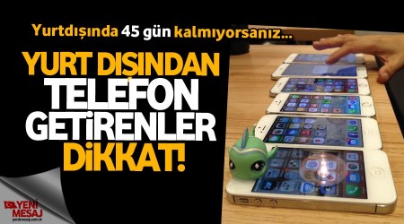Yurtdışında 45 gün kalmayan cep telefonu getirmesin!
