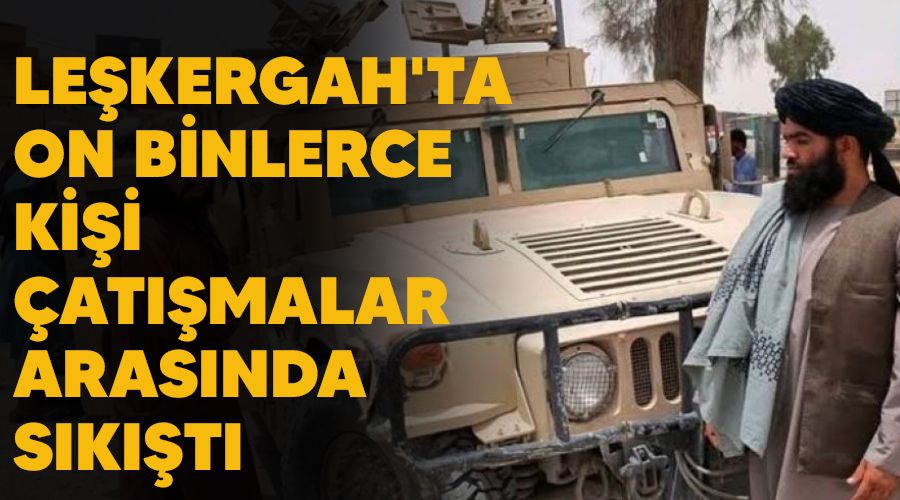 Leşkergah'ta on binlerce kişi çatışmalar arasında sıkıştı