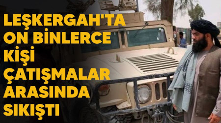 Leşkergah'ta on binlerce kişi çatışmalar arasında sıkıştı