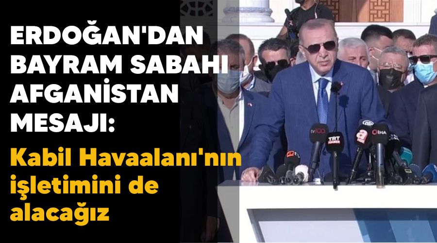Erdo�an'dan bayram sabah� Afganistan mesaj�: Kabil Havaalan�'n�n i�letimini de alaca��z