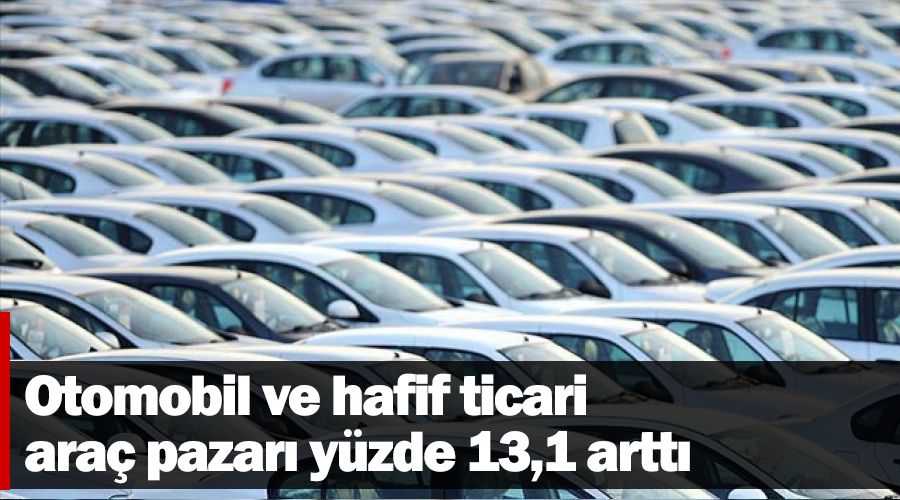 Otomobil ve hafif ticari araç pazarı yüzde 13,1 arttı
