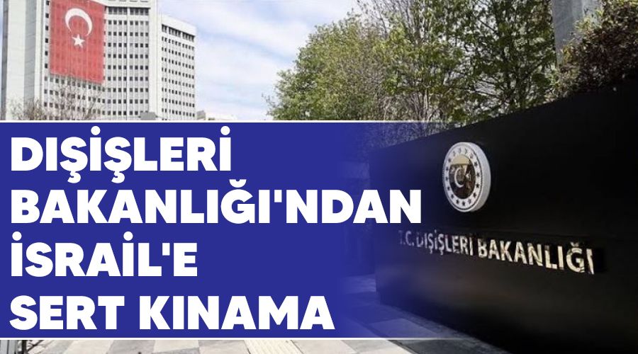 Dışişleri Bakanlığı'ndan İsrail'e sert kınama