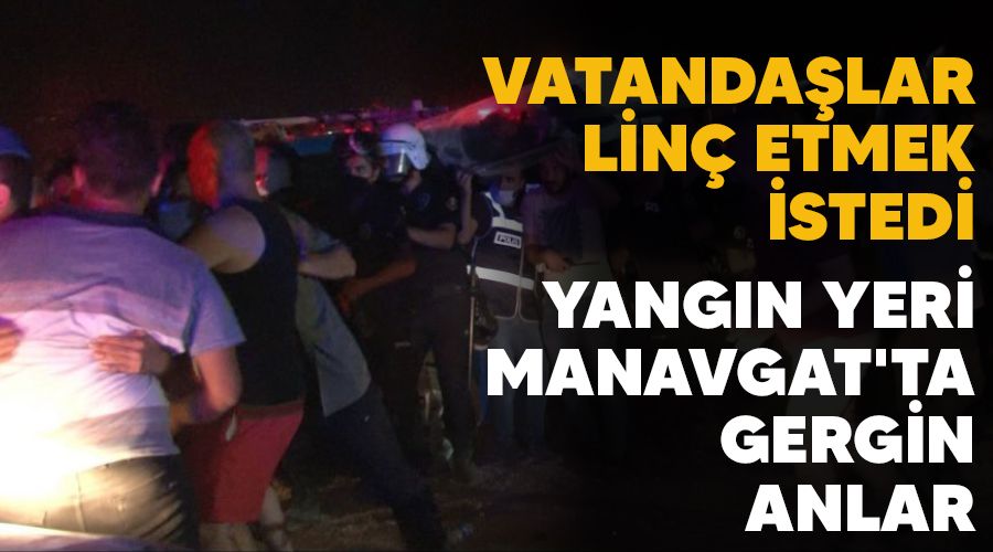 Vatandaşlar linç etmek istedi, yangın yeri Manavgat'ta gergin anlar