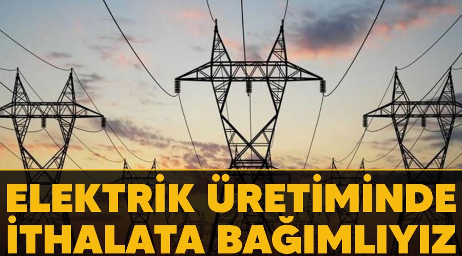 Elektrik üretiminde ithalata bağımlıyız