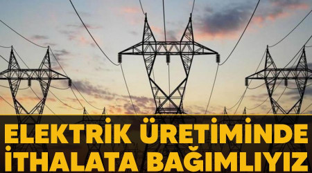 Elektrik üretiminde ithalata bağımlıyız