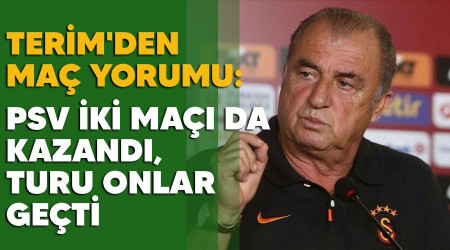 Terim'den maç yorumu: PSV iki maçı da kazandı, turu onlar geçti