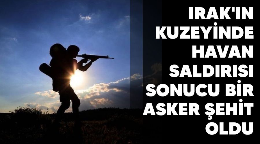 Irak'�n kuzeyinde havan sald�r�s� sonucu bir asker �ehit oldu