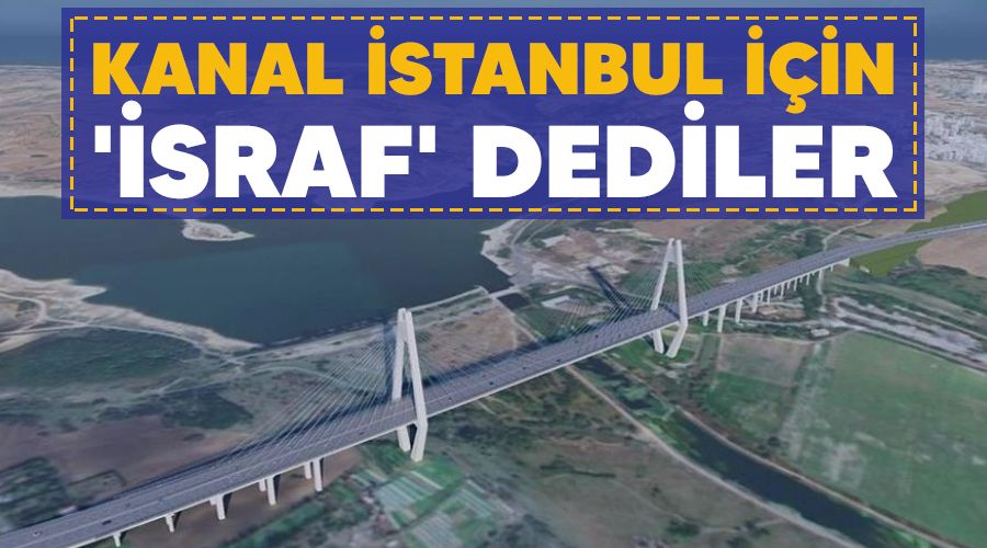 Kanal İstanbul için 'İsraf' dediler