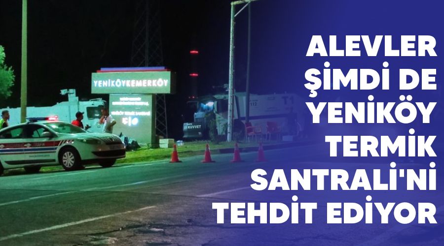 Alevler şimdi de Yeniköy Termik Santrali'ni tehdit ediyor