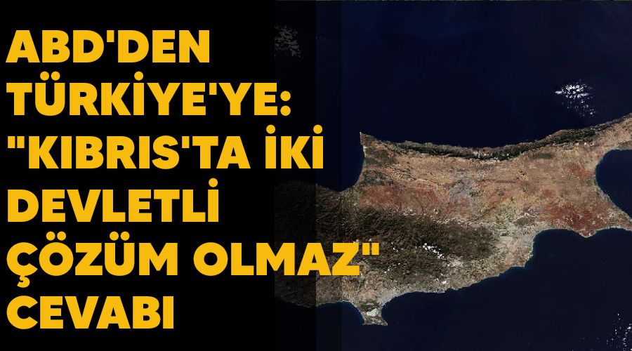 ABD'den Türkiye'ye: "Kıbrıs'ta iki devletli çözüm olmaz" cevabı