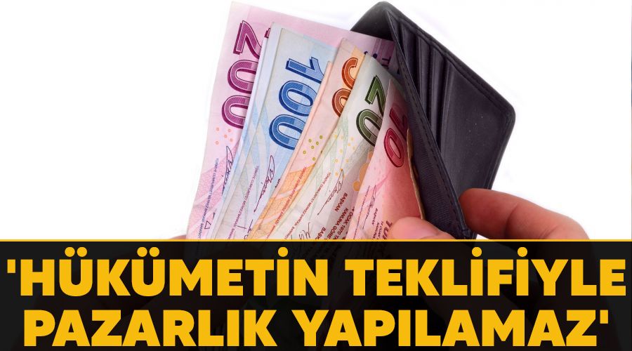 'Hükümetin teklifiyle pazarlık yapılamaz'