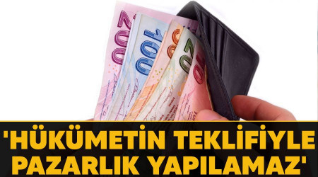 'Hükümetin teklifiyle pazarlık yapılamaz'