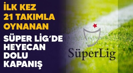 İlk kez 21 takımla oynanan Süper Lig'de heyecan dolu kapanış