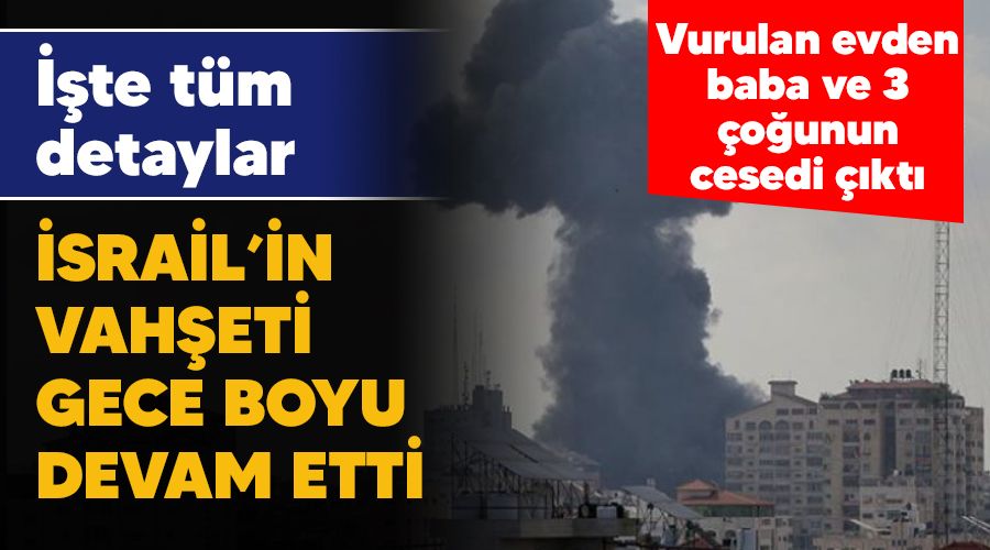 İsrail vahşeti gece boyu devam etti, vurulan evden baba ve 3 çoğunun cesedi çıktı, işte tüm detaylar