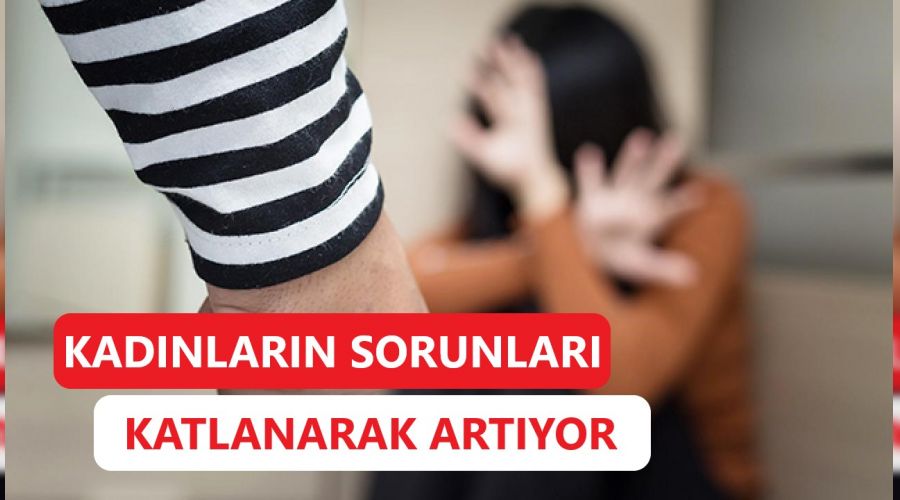 Kadınların sorunları katlanarak artıyor
