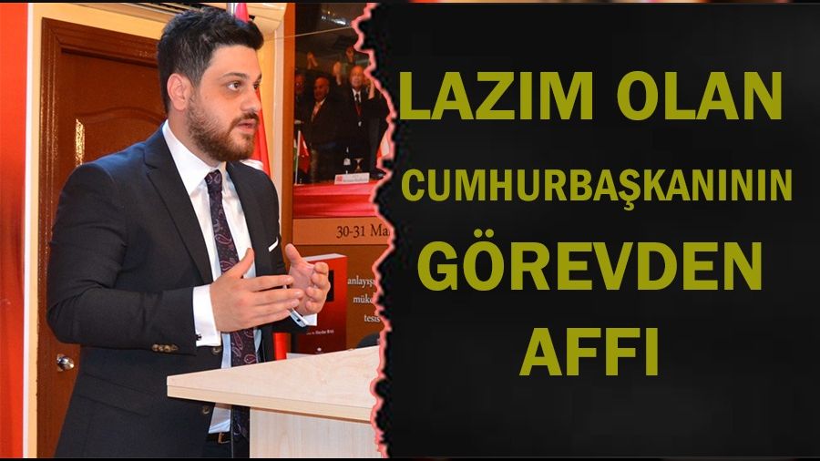 “Lazım olan Cumhurbaşkanının görevden affı”