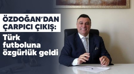 Özdoğan'dan çarpıcı çıkış: Türk futboluna özgürlük geldi