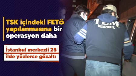 TSK içindeki FETÖ yapılanmasına bir operasyon daha: 115 gözaltı kararı