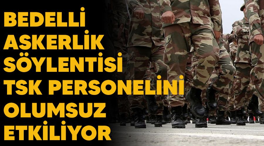 Bedelli askerlik söylentisi TSK personelini olumsuz etkiliyor