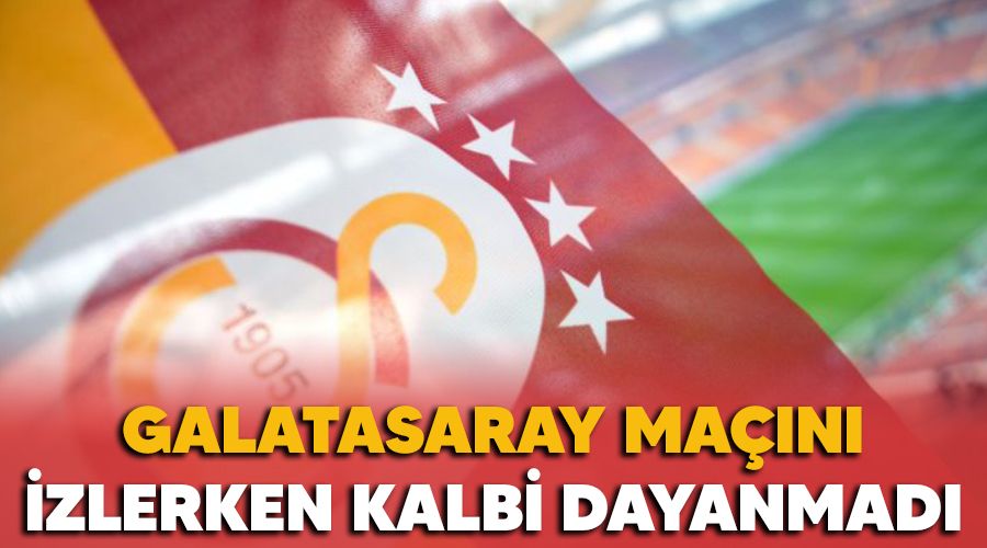 Galatasaray ma��n� izlerken kalbi dayanmad�