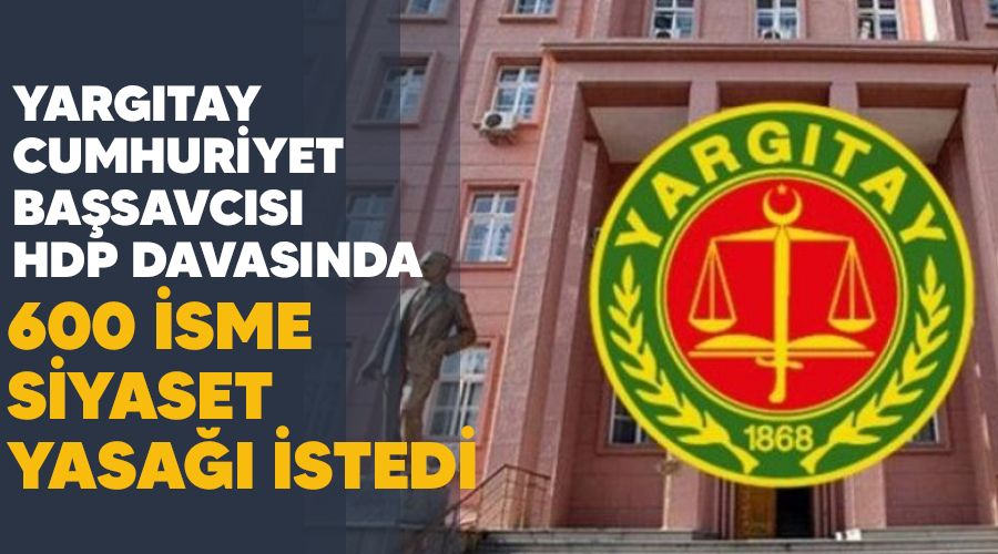 HDP'ye kapatma davas� a�an Yarg�tay Cumhuriyet Ba�savc�s� 600 isim i�in de siyaset yasa�� istedi