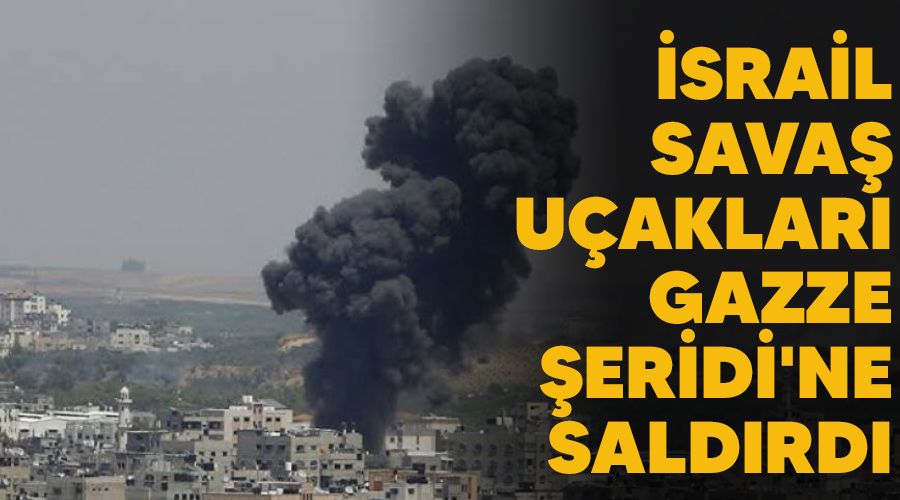 İsrail savaş uçakları Gazze Şeridi'ne saldırdı