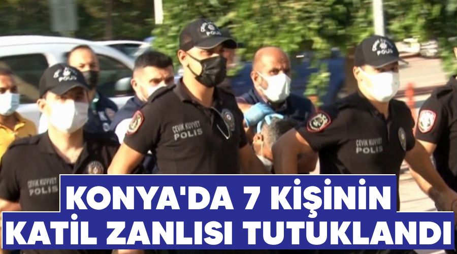 Konya'da 7 kişinin katil zanlısı tutuklandı