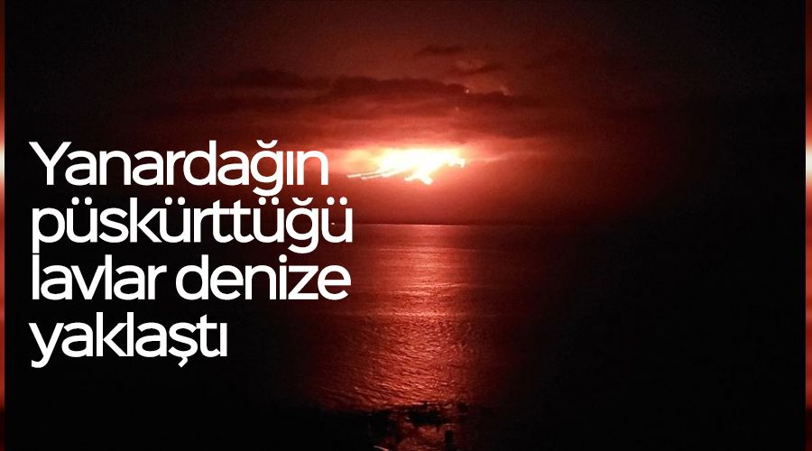 Yanardağın püskürttüğü lavlar denize yaklaştı