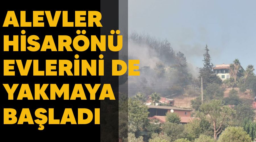 Alevler Hisarönü evlerini de yakmaya başladı
