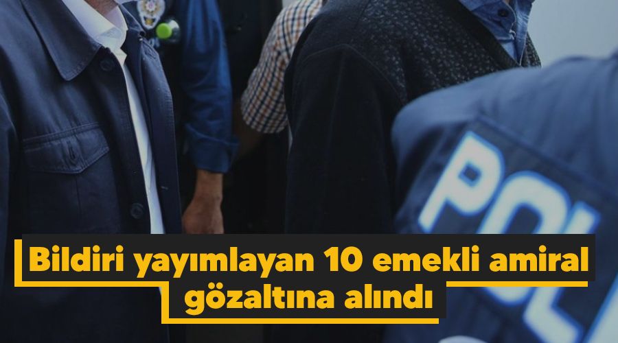 Bildiri yay�mlayan 10 emekli amiral g�zalt�na al�nd�