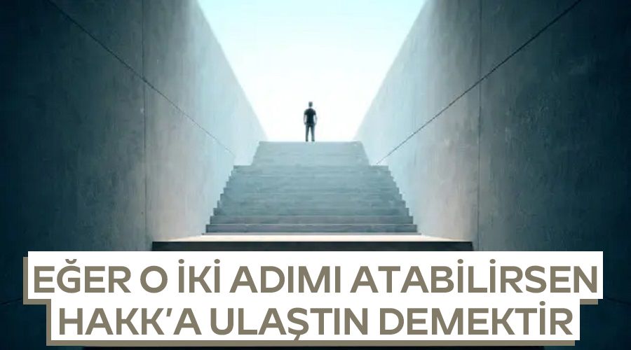 Eğer o iki adımı atabilirsen Hakk’a ulaştın demektir
