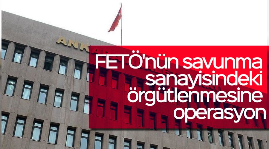 FETÖ'nün savunma sanayisindeki örgütlenmesine operasyon