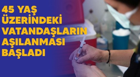 45 yaş üzerindeki vatandaşların aşılanması başladı