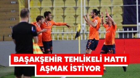 Başakşehir tehlikleli hattı aşmak istiyor