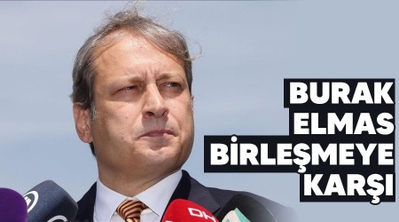 Burak Elmas birleşmeye karşı