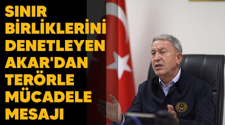 Sınır birliklerini denetleyen Akar'dan terörle mücadele mesajı
