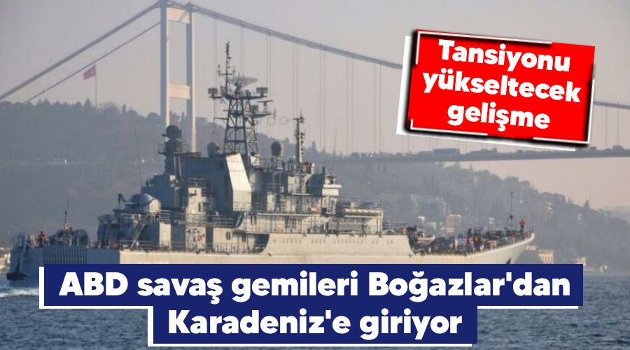 Tansiyonu yükseltecek gelişme, ABD savaş gemileri Boğazlar'dan Karadeniz'e giriyor