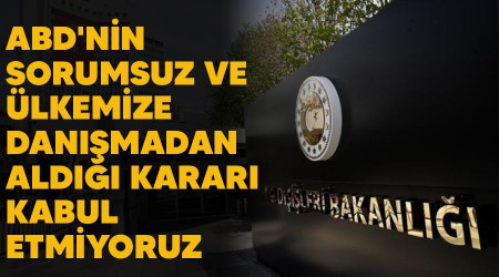 ABD'nin sorumsuz ve ülkemize danışmadan aldığı kararı kabul etmiyoruz