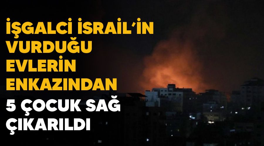 ��galci �srail'in vurdu�u evlerin enkaz�ndan 5 �ocuk sa� ��kar�ld�