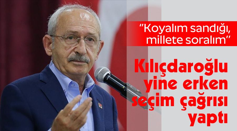 Kılıçdaroğlu yine erken seçim çağrısı yaptı