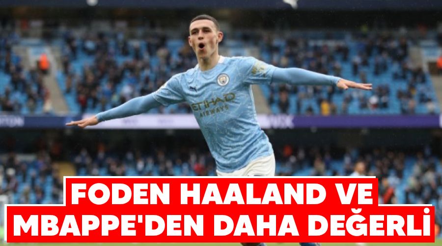 Foden, Haaland ve Mbappe'den daha değerli