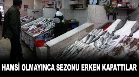 Hamsi olmaynca sezonu erken kapattlar