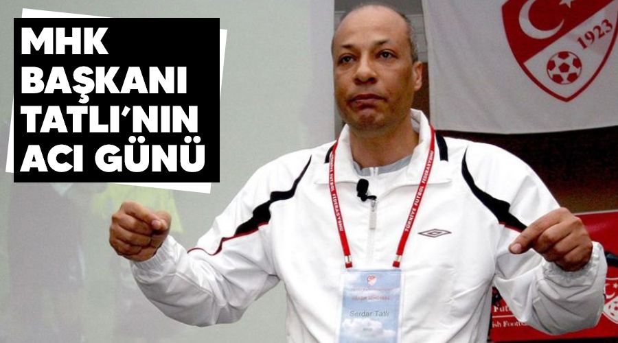 MHK Başkanı Tatlı'nın acı günü