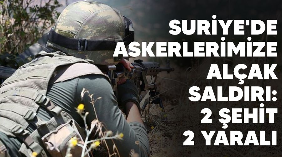 Suriye'de askerlerimize alçak saldırı: 2 şehit, 2 yaralı