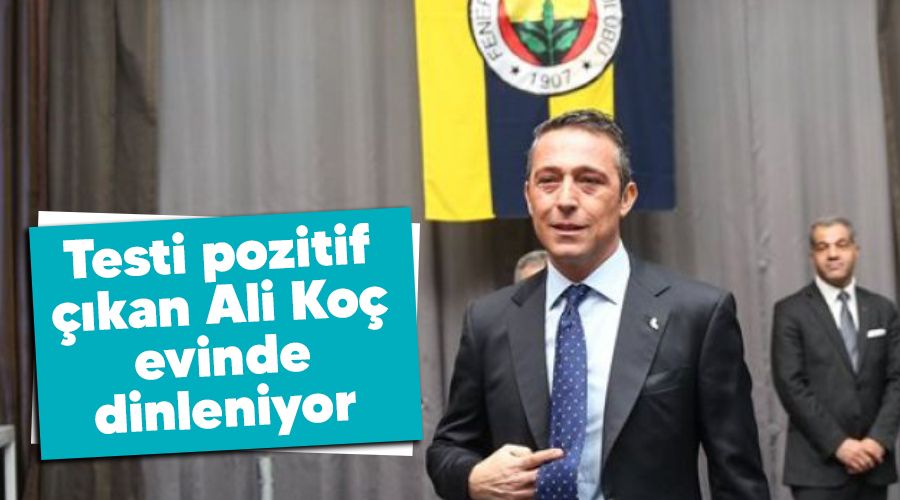 Testi pozitif çıkan Ali Koç evinde dinleniyor