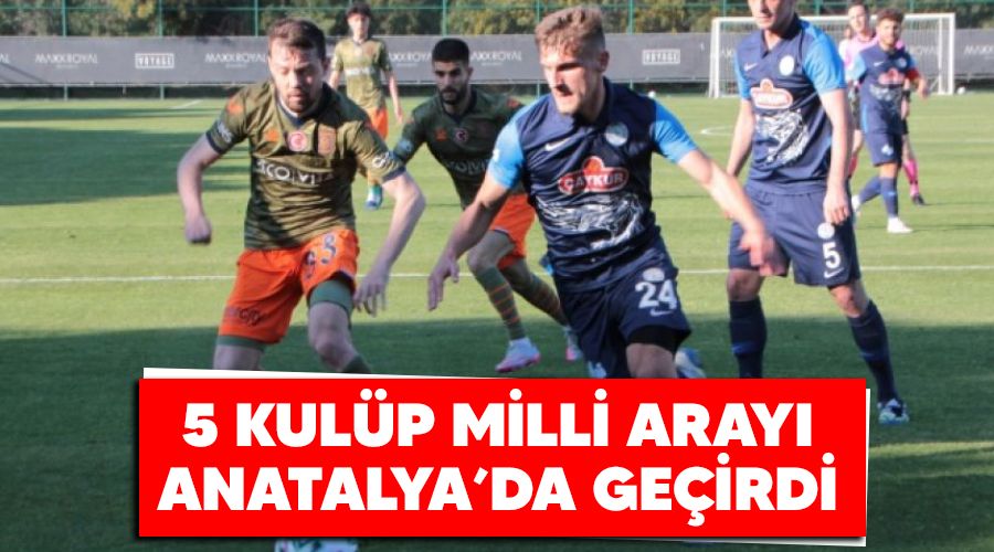 5 kulüp milli arayı Antalya'da geçirdi