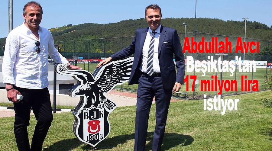 Abdullah Avcı Beşiktaş’tan 17 milyon lira istedi