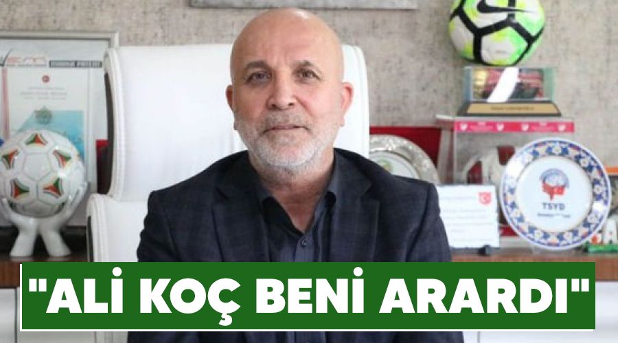"Ali Koç beni arardı"