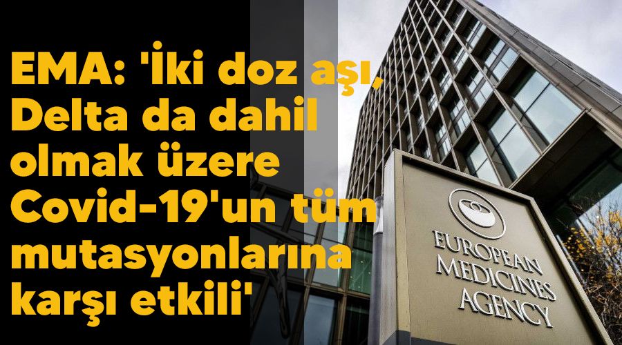 EMA: '�ki doz a��, Delta da dahil olmak �zere Covid-19'un t�m mutasyonlar�na kar�� etkili'